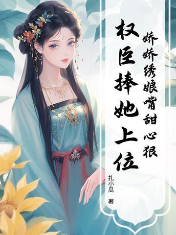 娇娇绣娘嘴甜心狠,权臣捧她上位 娇娇绣娘嘴甜心狠,权臣捧她上位