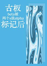 古板beta被两个s级alpha标记后 古板beta被两个s级alpha标记后