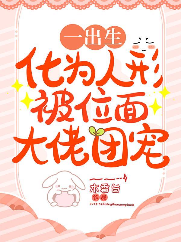 一出生!化为人形被位面大佬团宠 一出生!化为人形被位面大佬团宠