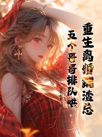 重生离婚踹渣总,五个哥哥排队哄 重生离婚踹渣总,五个哥哥排队哄