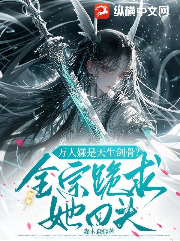 万人嫌是天生剑骨?全宗跪求她回头 万人嫌是天生剑骨?全宗跪求她回头