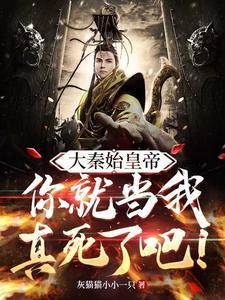 大秦始皇帝:你就当我真死了吧! 大秦始皇帝:你就当我真死了吧!