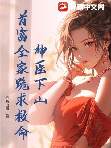 神医下山,首富全家跪求救命! 神医下山,首富全家跪求救命!